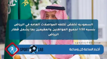 السعودية تخفض تكلفة المواصلات العامة في الرياض بنسبة 50% لجميع المواطنين والمقيمين بما يشمل قطار الرياض
